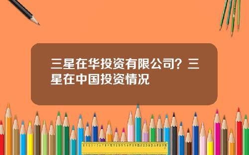 三星在华投资有限公司？三星在中国投资情况