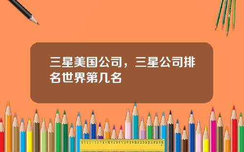 三星美国公司，三星公司排名世界第几名