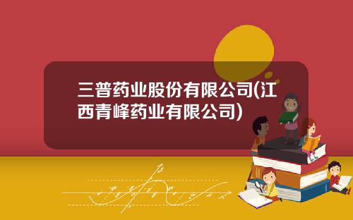 三普药业股份有限公司(江西青峰药业有限公司)