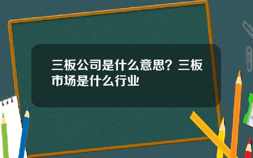 三板公司是什么意思？三板市场是什么行业
