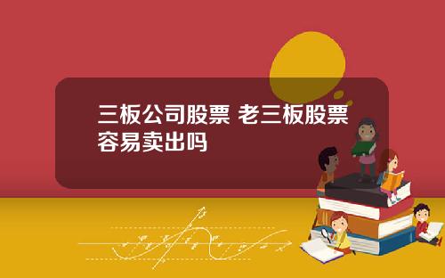 三板公司股票 老三板股票容易卖出吗