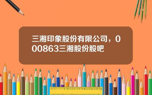 三湘印象股份有限公司，000863三湘股份股吧