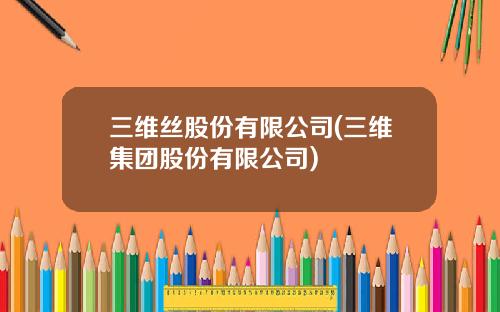 三维丝股份有限公司(三维集团股份有限公司)
