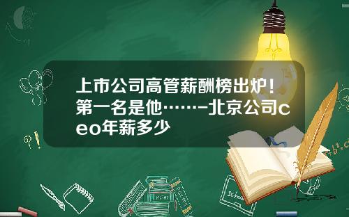 上市公司高管薪酬榜出炉！第一名是他……-北京公司ceo年薪多少