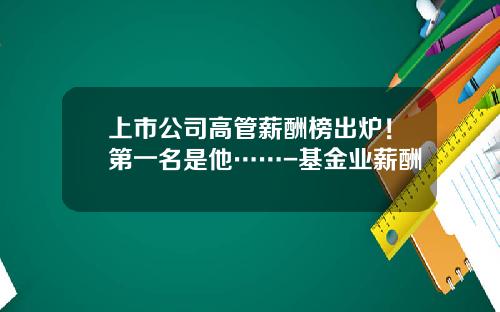上市公司高管薪酬榜出炉！第一名是他……-基金业薪酬
