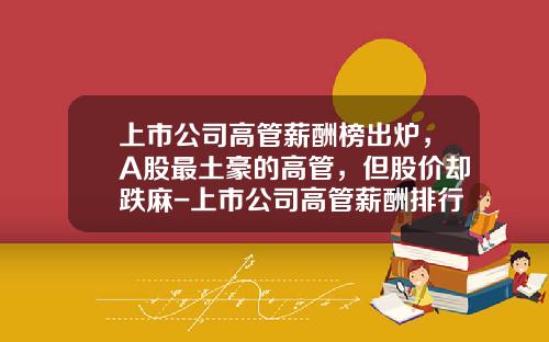上市公司高管薪酬榜出炉，A股最土豪的高管，但股价却跌麻-上市公司高管薪酬排行