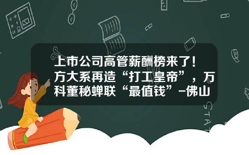 上市公司高管薪酬榜来了！方大系再造“打工皇帝”，万科董秘蝉联“最值钱”-佛山市君安电器限公司
