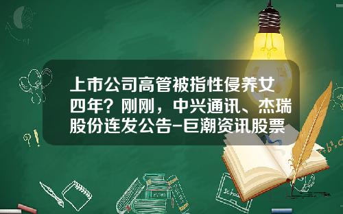 上市公司高管被指性侵养女四年？刚刚，中兴通讯、杰瑞股份连发公告-巨潮资讯股票吧