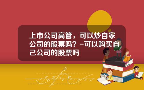 上市公司高管，可以炒自家公司的股票吗？-可以购买自己公司的股票吗