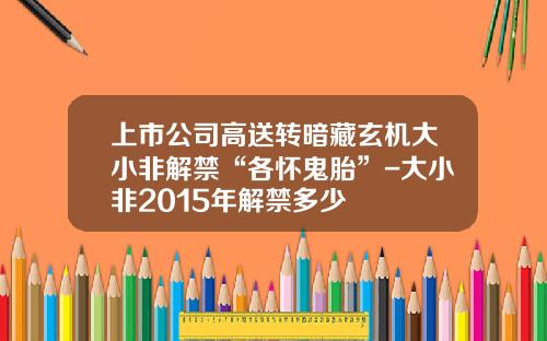 上市公司高送转暗藏玄机大小非解禁“各怀鬼胎”-大小非2015年解禁多少