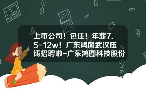上市公司！包住！年薪7.5-12w！广东鸿图武汉压铸招聘啦-广东鸿图科技股份有限公司