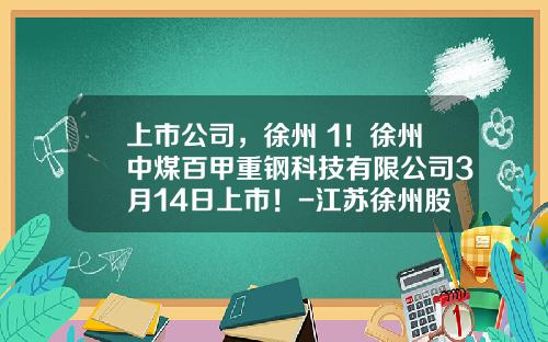 上市公司，徐州+1！徐州中煤百甲重钢科技有限公司3月14日上市！-江苏徐州股票资讯