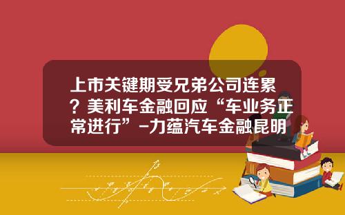 上市关键期受兄弟公司连累？美利车金融回应“车业务正常进行”-力蕴汽车金融昆明分公司