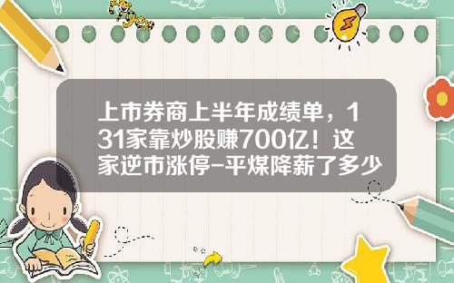 上市券商上半年成绩单，131家靠炒股赚700亿！这家逆市涨停-平煤降薪了多少