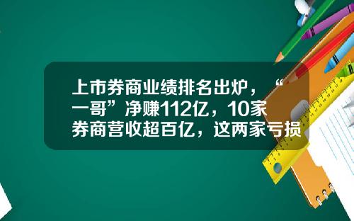 上市券商业绩排名出炉，“一哥”净赚112亿，10家券商营收超百亿，这两家亏损-中国证券公司排行榜