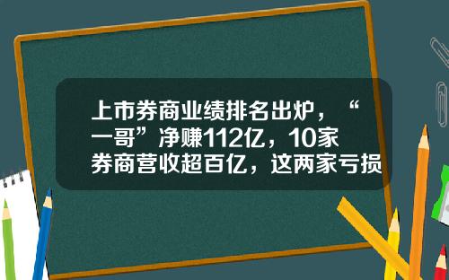 上市券商业绩排名出炉，“一哥”净赚112亿，10家券商营收超百亿，这两家亏损-证券公司排名