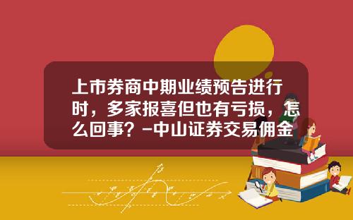 上市券商中期业绩预告进行时，多家报喜但也有亏损，怎么回事？-中山证券交易佣金是多少
