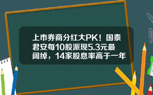 上市券商分红大PK！国泰君安每10股派现5.3元最阔绰，14家股息率高于一年定存利率-国泰君安的发行价是多少