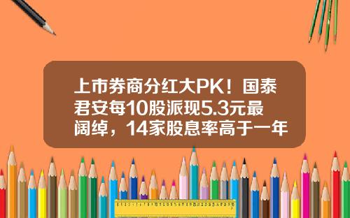 上市券商分红大PK！国泰君安每10股派现5.3元最阔绰，14家股息率高于一年定存利率-国泰君安股票资讯