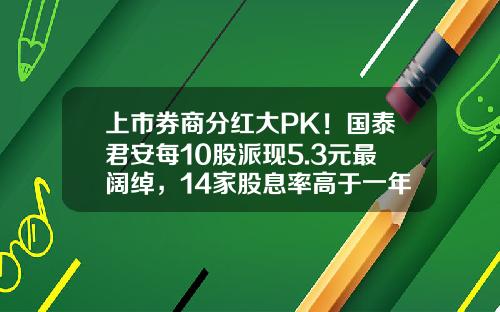 上市券商分红大PK！国泰君安每10股派现5.3元最阔绰，14家股息率高于一年定存利率-国泰证券公司