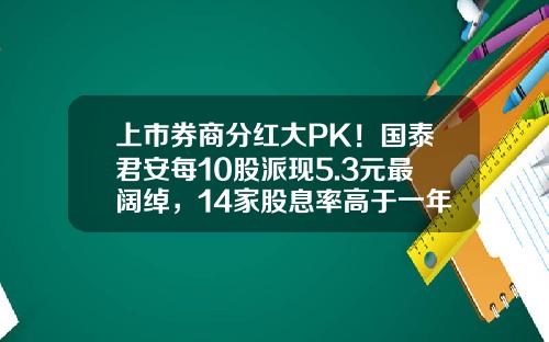上市券商分红大PK！国泰君安每10股派现5.3元最阔绰，14家股息率高于一年定存利率-股票卖出的手续费是多少