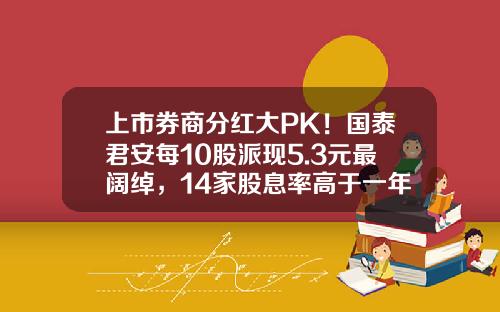 上市券商分红大PK！国泰君安每10股派现5.3元最阔绰，14家股息率高于一年定存利率-股票获利率多少合适