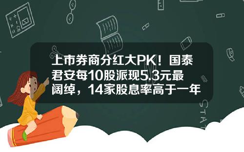 上市券商分红大PK！国泰君安每10股派现5.3元最阔绰，14家股息率高于一年定存利率-股票送股一般送多少股