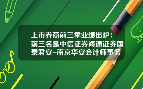 上市券商前三季业绩出炉：前三名是中信证券海通证券国泰君安-南京华安会计师事务所有限责任公司