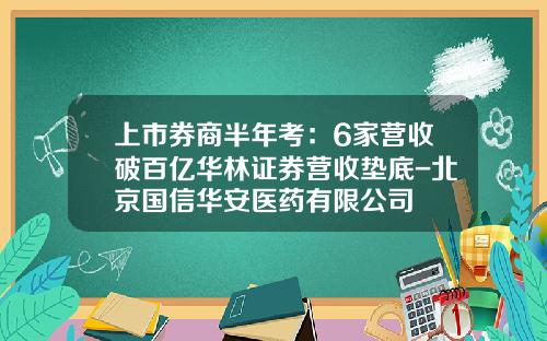 上市券商半年考：6家营收破百亿华林证券营收垫底-北京国信华安医药有限公司