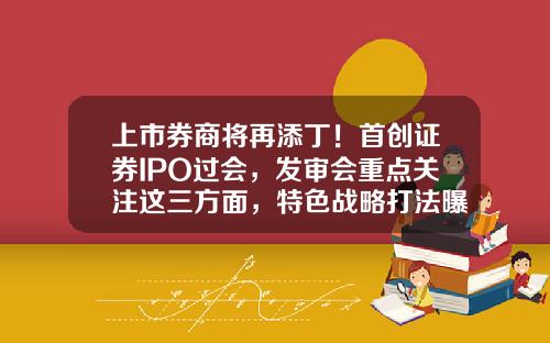 上市券商将再添丁！首创证券IPO过会，发审会重点关注这三方面，特色战略打法曝光-深圳第一创业证券佣金多少