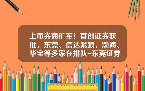 上市券商扩军！首创证券获批，东莞、信达紧跟，渤海、华宝等多家在排队-东莞证券人工是多少