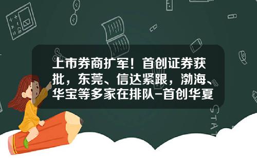 上市券商扩军！首创证券获批，东莞、信达紧跟，渤海、华宝等多家在排队-首创华夏基金