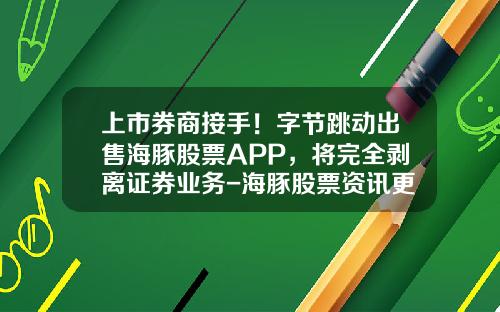 上市券商接手！字节跳动出售海豚股票APP，将完全剥离证券业务-海豚股票资讯更早