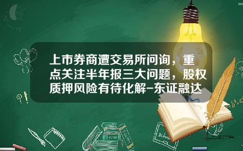 上市券商遭交易所问询，重点关注半年报三大问题，股权质押风险有待化解-东证融达投资管理有限公司