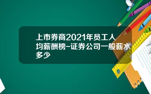 上市券商2021年员工人均薪酬榜-证券公司一般薪水多少