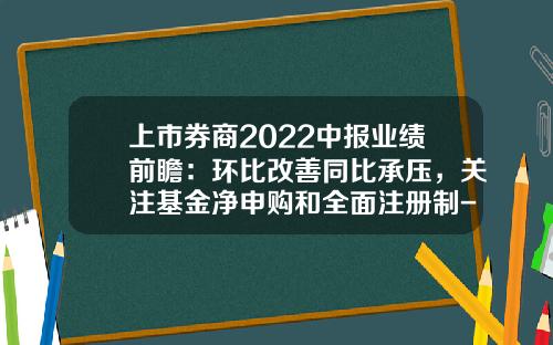 上市券商2022中报业绩前瞻：环比改善同比承压，关注基金净申购和全面注册制-基金中报