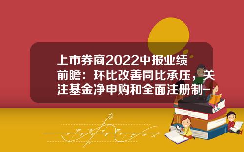上市券商2022中报业绩前瞻：环比改善同比承压，关注基金净申购和全面注册制-基金净