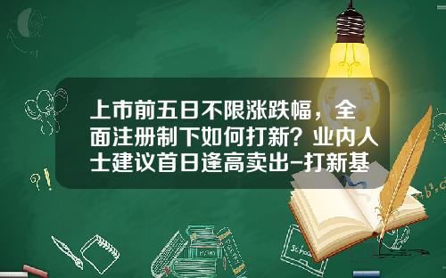 上市前五日不限涨跌幅，全面注册制下如何打新？业内人士建议首日逢高卖出-打新基金赎回