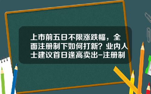 上市前五日不限涨跌幅，全面注册制下如何打新？业内人士建议首日逢高卖出-注册制增加多少市值