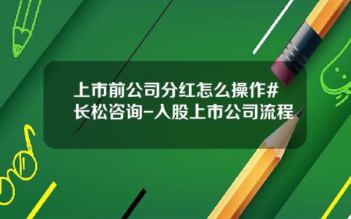 上市前公司分红怎么操作#长松咨询-入股上市公司流程
