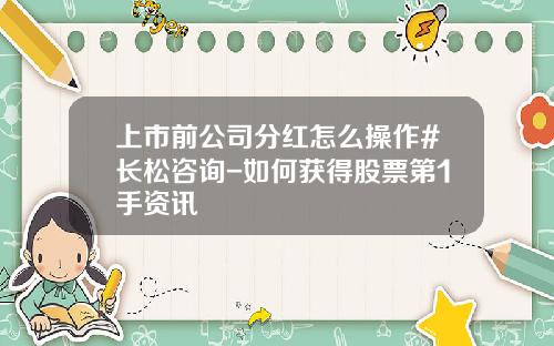 上市前公司分红怎么操作#长松咨询-如何获得股票第1手资讯