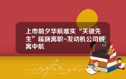 上市前夕华航唯实“关键先生”蹊跷离职-发动机公司脱离中航