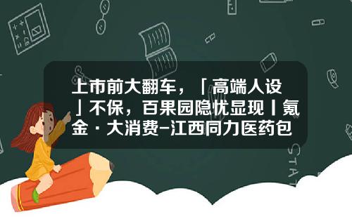 上市前大翻车，「高端人设」不保，百果园隐忧显现丨氪金·大消费-江西同力医药包装有限公司