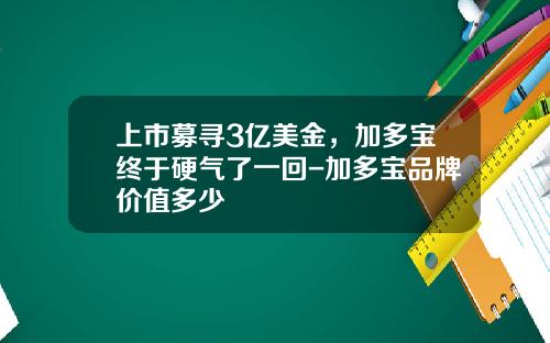 上市募寻3亿美金，加多宝终于硬气了一回-加多宝品牌价值多少