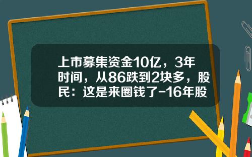 上市募集资金10亿，3年时间，从86跌到2块多，股民：这是来圈钱了-16年股票跌到多少点