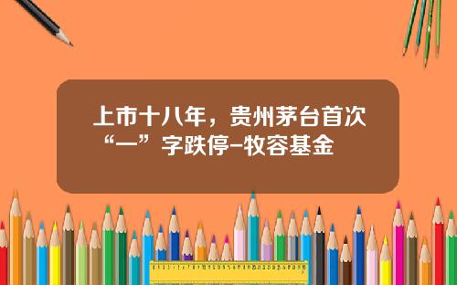 上市十八年，贵州茅台首次“一”字跌停-牧容基金
