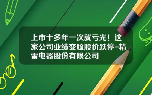 上市十多年一次就亏光！这家公司业绩变脸股价跌停-精雷电器股份有限公司