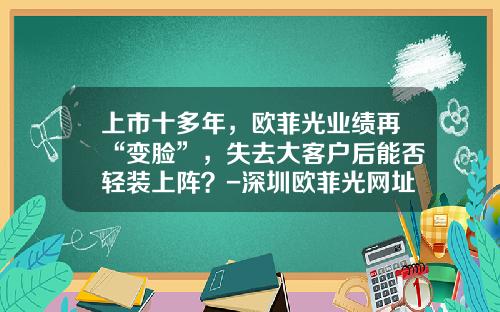 上市十多年，欧菲光业绩再“变脸”，失去大客户后能否轻装上阵？-深圳欧菲光网址是多少