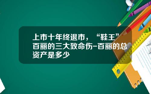 上市十年终退市，“鞋王”百丽的三大致命伤-百丽的总资产是多少