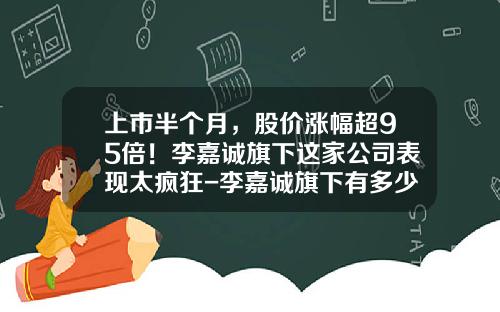 上市半个月，股价涨幅超95倍！李嘉诚旗下这家公司表现太疯狂-李嘉诚旗下有多少家公司